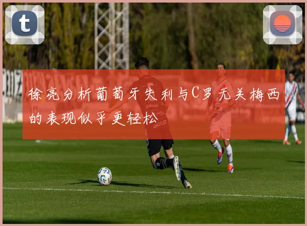 徐亮分析葡萄牙失利与C罗无关梅西的表现似乎更轻松